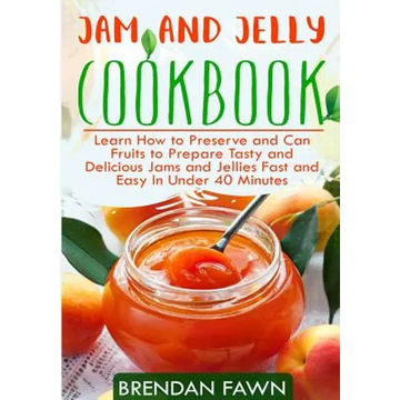 Jam and Jelly Cookbook: Learn How to Preserve and Can Fruits to Prepare Tasty and Delicious Jams and Jellies Fast and Easy In Under 40 Minutes - Paperback