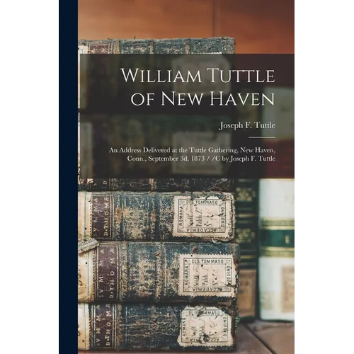 William Tuttle of New Haven: An Address Delivered at the Tuttle Gathering, New Haven, Conn., September 3d, 1873 / /c by Joseph F. Tuttle