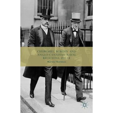 Churchill, Borden and Anglo-Canadian Naval Relations, 1911-14 - Hardcover