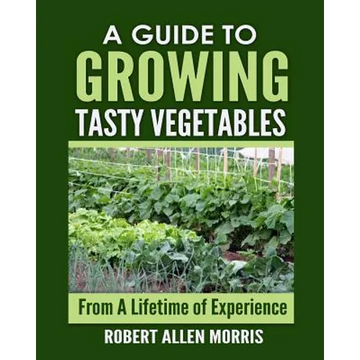 A Guide to Growing Tasty Vegetables: (From a Lifetime of Experience) - Paperback