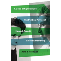 A Good and Dignified Life: The Political Advice of Hannah Arendt and Rosa Luxemburg - Hardcover