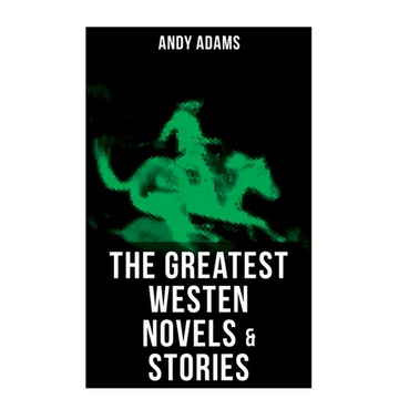 The Greatest Westen Novels & Stories of Andy Adams: The Story of a Poker Steer, the Log of a Cowboy, a College Vagabond, the Outlet, Reed Anthony... - Paperback