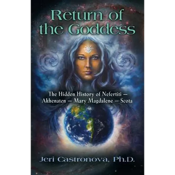 Return of the Goddess: The Hidden History of Nefertiti - Akhenaten - Mary Magdalene - Scota - Paperback