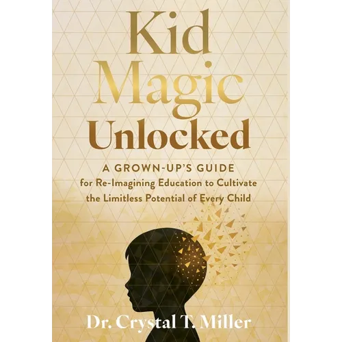 Kid Magic Unlocked: A Grown-up's Guide for Re-Imagining Education to Cultivate the Limitless Potential of Every Child