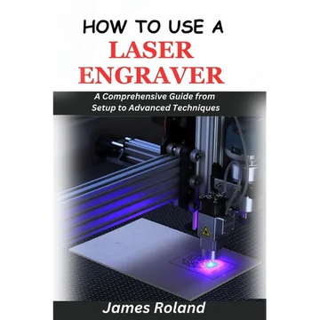 How to Use a Laser Engraver: A Comprehensive Guide from Setup to Advanced Techniques - Paperback