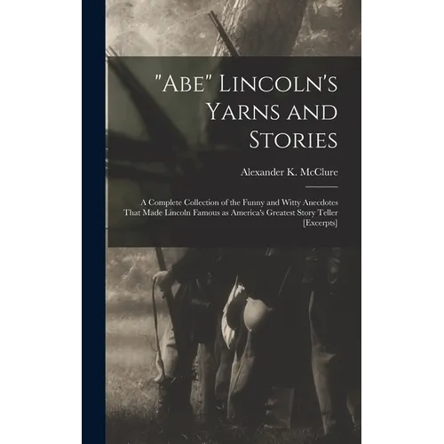 "Abe" Lincoln's Yarns and Stories: A Complete Collection of the Funny and Witty Anecdotes That Made Lincoln Famous as America's Greatest Story Teller