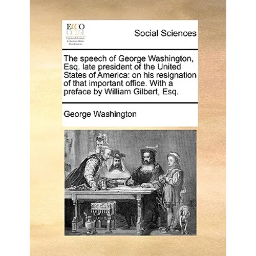 The Speech of George Washington, Esq. Late President of the United States of America: On His Resignation of That Important Office. with a Preface by W
