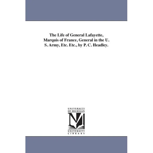 The Life of General Lafayette, Marquis of France, General in the U. S. Army, Etc. Etc., by P. C. Headley.