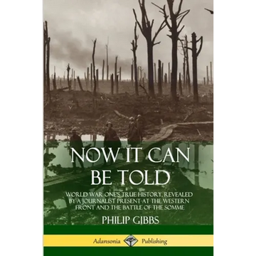 Now It Can Be Told: World War One's True History, Revealed by a Journalist Present at the Western Front and the Battle of the Somme - Paperback