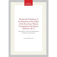 The Secular Variations of the Elements of the Orbits of the Four Inner Planets Computed for the Epoch 1850.0 G. M. T.: Transactions, American Philosop - Hardcover