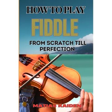How to Play Fiddle from Scratch Till Perfection: Beginner's Guide To Learning Techniques, Tunes, And Performance Skills To Expert Level - Paperback