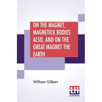 On The Magnet, Magnetick Bodies Also, And On The Great Magnet The Earth: A New Physiology, Translated From The Latin By Silvanus Phillips Thompson - Paperback
