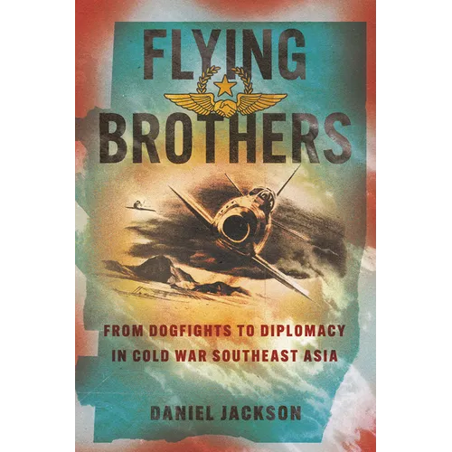 Flying Brothers: From Dogfights to Diplomacy in Cold War Southeast Asia