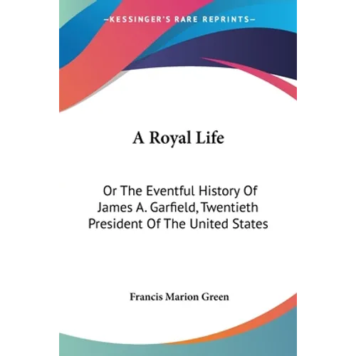 A Royal Life: Or The Eventful History Of James A. Garfield, Twentieth President Of The United States