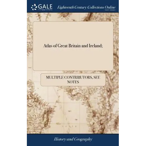Atlas of Great Britain and Ireland;: Containing a Whole Sheet map of England; a Whole Sheet map of Scotland; a Whole Sheet map of Ireland and the Foll