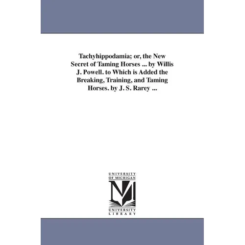 Tachyhippodamia; or, the New Secret of Taming Horses ... by Willis J. Powell. to Which is Added the Breaking, Training, and Taming Horses. by J. S. Ra