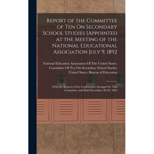 Report of the Committee of Ten On Secondary School Studies [Appointed at the Meeting of the National Educational Association July 9, 1892: With the Re