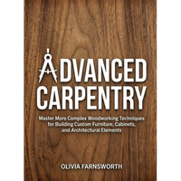 Advanced Carpentry for Beginners: Master More Complex Woodworking Techniques for Building Custom Furniture, Cabinets, and Architectural Elements - Paperback