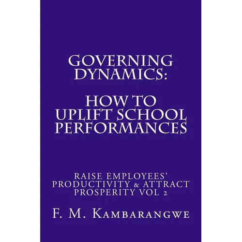 Governing Dynamics: How to Uplift School Performances: How to Uplift School Performances, Raise Employees' Productivity & Attract Prosperi
