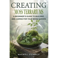 Creating Moss Terrariums: A Beginner's Guide to Building and Caring for Your Moss Garden - Paperback