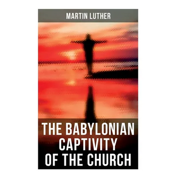 The Babylonian Captivity of the Church: A Theological Treatise - Paperback