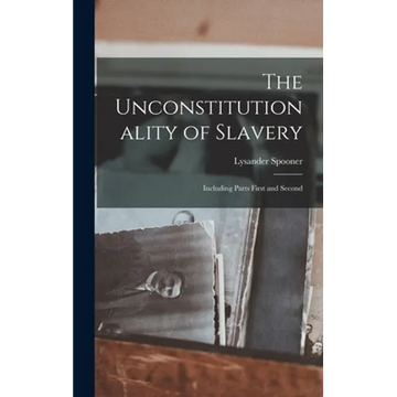 The Unconstitutionality of Slavery: Including Parts First and Second - Hardcover
