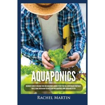 Aquaponics: Beginner's Guide To Building Your Own Aquaponics Garden System That Will Grow Organic Vegetables, Fruits, Herbs and Raising Fish With Your - Paperback