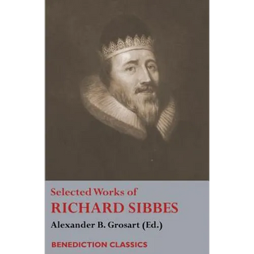 Selected Works of Richard Sibbes: Memoir of Richard Sibbes, Description of Christ, The Bruised Reed and Smoking Flax, The Sword of the Wicked, The Sou - Paperback