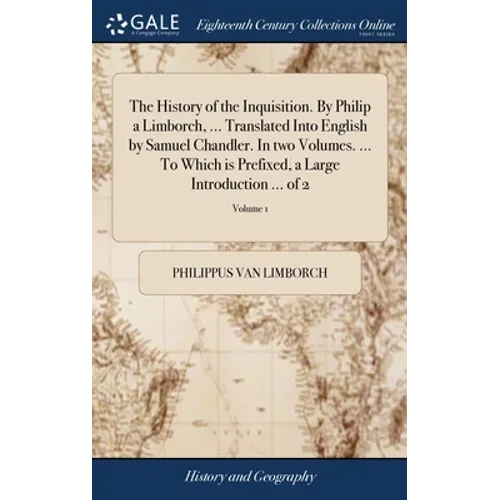 The History of the Inquisition. By Philip a Limborch, ... Translated Into English by Samuel Chandler. In two Volumes. ... To Which is Prefixed, a Larg
