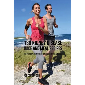 130 Kidney Disease Juice and Meal Recipes: Give Your Body What It Needs to Recover Fast and Naturally - Paperback