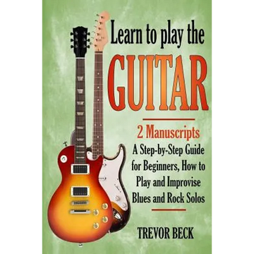 Learn to Play the Guitar: 2 Manuscripts: A step-by-step Guide for Beginners, How to Play and Improvise Blues and Rock Solos - Paperback