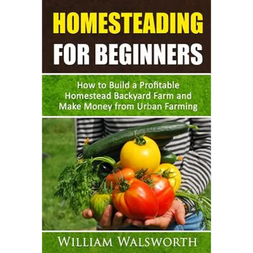Homesteading For Beginners: How To Build A Profitable Homestead Backyard Farm and Make Money From Urban Farming - Paperback