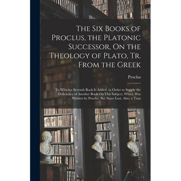 The Six Books of Proclus, the Platonic Successor, On the Theology of Plato, Tr. From the Greek: To Which a Seventh Book Is Added, in Order to Supply t - Paperback