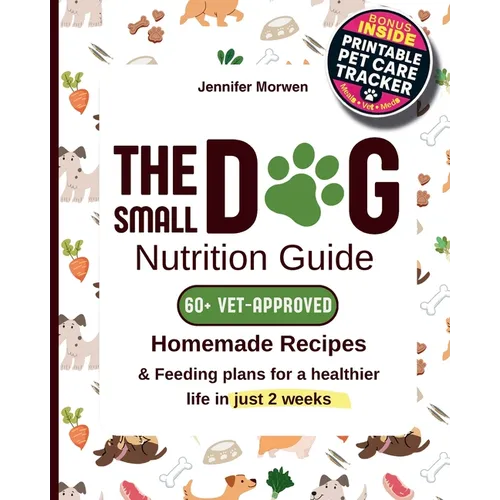 The Small Dog Nutrition Guide: 60+ Vet-Approved Homemade Recipes & Feeding Plans for a Healthier Life in Just 2 Weeks