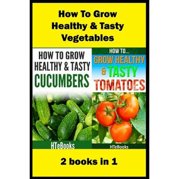How To Grow Healthy & Tasty Vegetables: 2 books in 1 Tomatoes, Cucumbers - Paperback