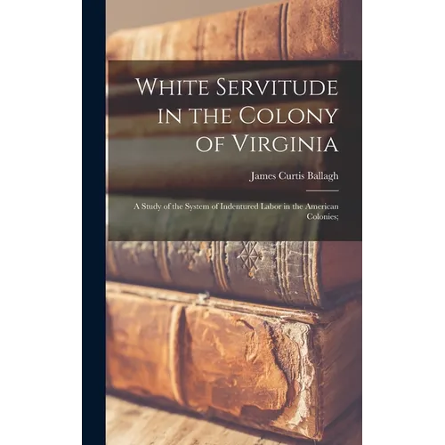 White Servitude in the Colony of Virginia: A Study of the System of Indentured Labor in the American Colonies;