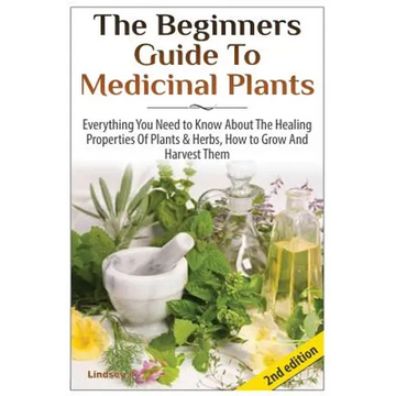 The Beginners Guide to Medicinal Plants: Everything You Need to Know about the Healing Properties of Plants & Herbs, How to Grow and Harvest Them - Paperback
