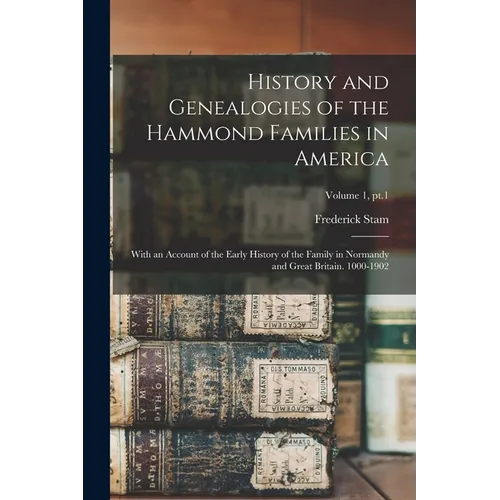 History and Genealogies of the Hammond Families in America: With an Account of the Early History of the Family in Normandy and Great Britain. 1000-190