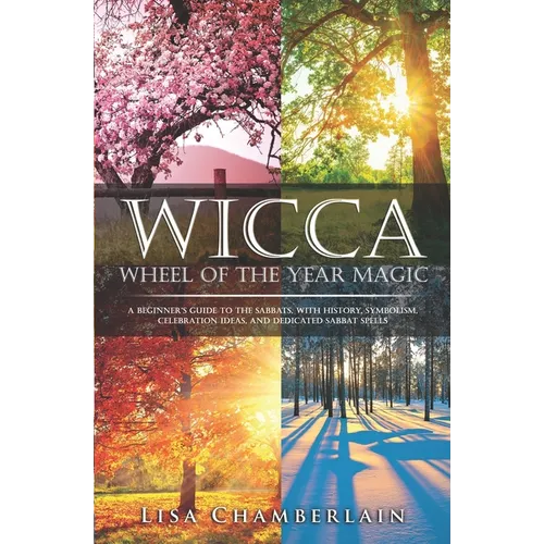 Wicca Wheel of the Year Magic: A Beginner's Guide to the Sabbats, with History, Symbolism, Celebration Ideas, and Dedicated Sabbat Spells