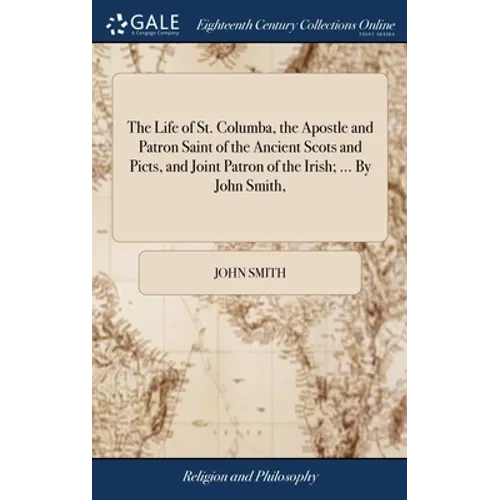 The Life of St. Columba, the Apostle and Patron Saint of the Ancient Scots and Picts, and Joint Patron of the Irish; ... By John Smith,
