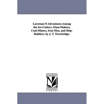 Lawrence's Adventures Among the Ice-Cutters, Glass-Makers, Coal-Miners, Iron-Men, and Ship-Builders. by J. T. Trowbridge. - Paperback