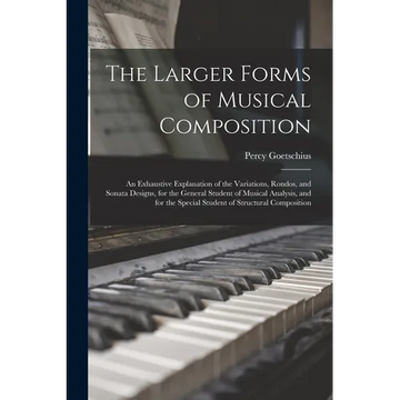 The Larger Forms of Musical Composition: An Exhaustive Explanation of the Variations, Rondos, and Sonata Designs, for the General Student of Musical A - Paperback