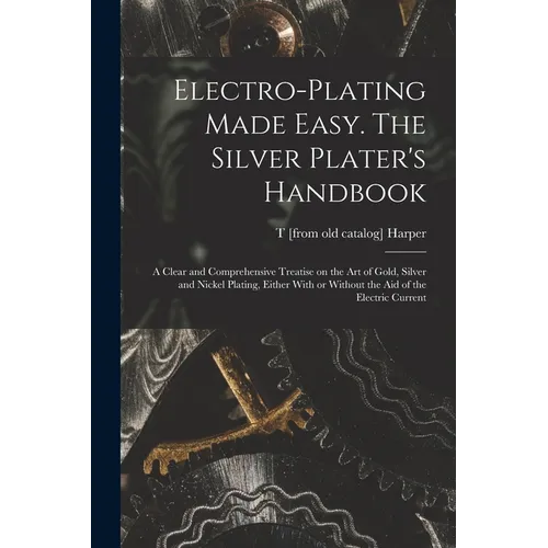 Electro-plating Made Easy. The Silver Plater's Handbook; a Clear and Comprehensive Treatise on the art of Gold, Silver and Nickel Plating, Either With