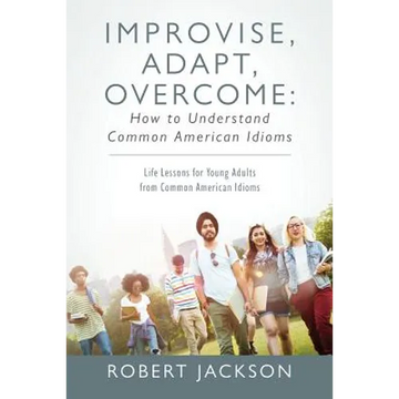 Improvise, Adapt, Overcome: How to Understand Common American Idioms: Life Lessons for Young Adults from Common American Idioms - Paperback