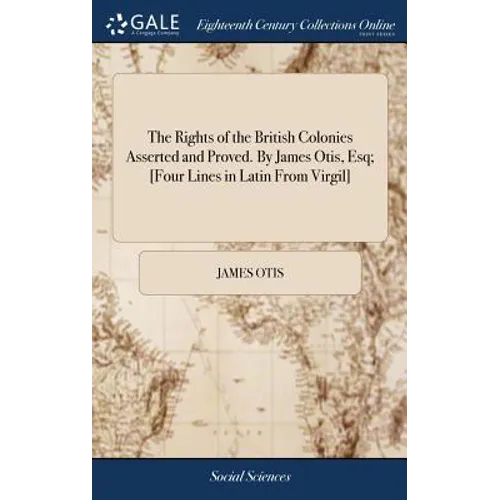 The Rights of the British Colonies Asserted and Proved. By James Otis, Esq; [Four Lines in Latin From Virgil]
