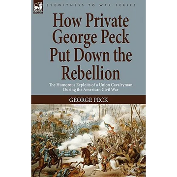 How Private George Peck Put Down the Rebellion: the Humorous Exploits of a Union Cavalryman During the American Civil War - Paperback