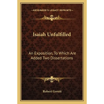 Isaiah Unfulfilled: An Exposition, To Which Are Added Two Dissertations - Paperback