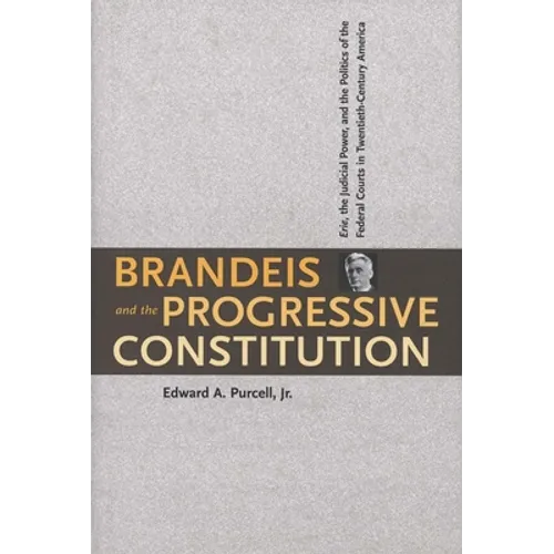 Brandeis and the Progressive Constitution: Erie, the Judicial Power, and the Politics of the Federal Courts in Twentieth-Century America