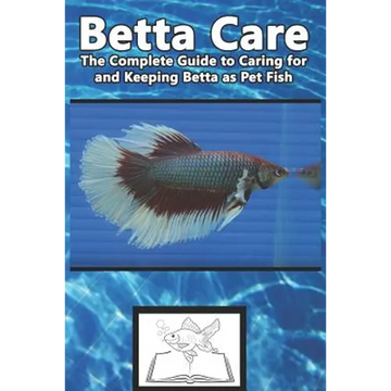 Betta Care: The Complete Guide to Caring for and Keeping Betta as Pet Fish - Paperback