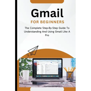 Gmail For Beginners: The Complete Step-By-Step Guide To Understanding And Using Gmail Like A Pro - Paperback